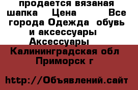 продается вязаная шапка  › Цена ­ 600 - Все города Одежда, обувь и аксессуары » Аксессуары   . Калининградская обл.,Приморск г.